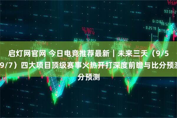 启灯网官网 今日电竞推荐最新｜未来三天（9/5–9/7）四大项目顶级赛事火热开打深度前瞻与比分预测