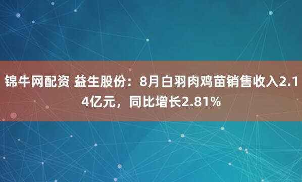 锦牛网配资 益生股份：8月白羽肉鸡苗销售收入2.14亿元，同比增长2.81%
