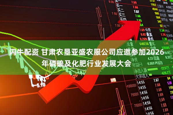闪牛配资 甘肃农垦亚盛农服公司应邀参加2026年磷硫及化肥行业发展大会