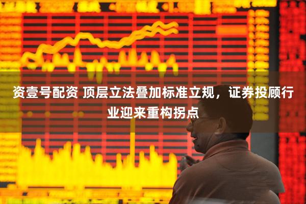 资壹号配资 顶层立法叠加标准立规，证券投顾行业迎来重构拐点