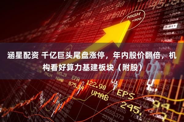 涵星配资 千亿巨头尾盘涨停，年内股价翻倍，机构看好算力基建板块（附股）